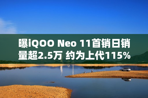 曝iQOO Neo 11首销日销量超2.5万 约为上代115%