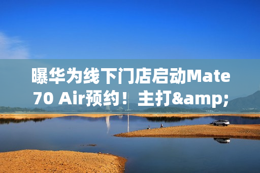 曝华为线下门店启动Mate70 Air预约！主打&ldquo;超强续航&rdquo;