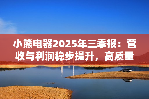 小熊电器2025年三季报：营收与利润稳步提升，高质量发展显成效