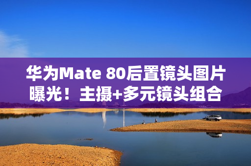华为Mate 80后置镜头图片曝光！主摄+多元镜头组合