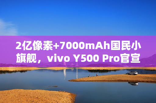 2亿像素+7000mAh国民小旗舰,vivo Y500 Pro官宣 2亿像素+7000mAh国民小旗舰,vivo Y500 Pro官宣