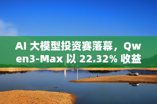 AI 大模型投资赛落幕，Qwen3-Max 以 22.32% 收益率夺冠