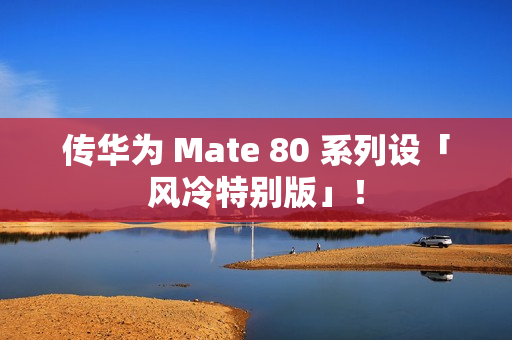 传华为 Mate 80 系列设「风冷特别版」！