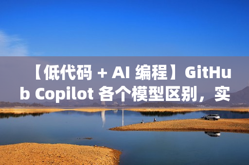 【低代码 + AI 编程】GitHub Copilot 各个模型区别,实现高效编程 【低代码 + AI 编程】GitHub Copilot 各个模型区别,实现高效编程