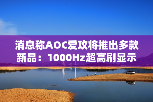 消息称AOC爱攻将推出多款新品：1000Hz超高刷显示器等