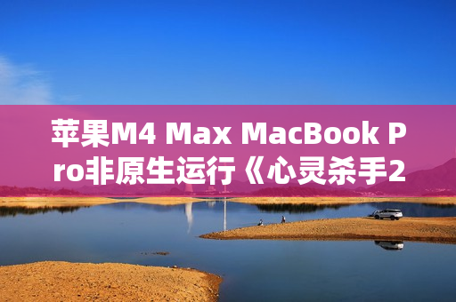 苹果M4 Max MacBook Pro非原生运行《心灵杀手2》：平均帧率80FPS！