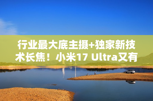 行业最大底主摄+独家新技术长焦！小米17 Ultra又有新料