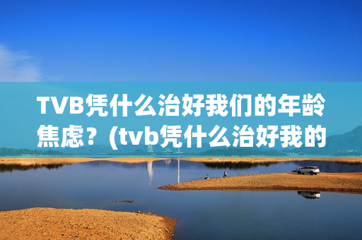 TVB凭什么治好我们的年龄焦虑？(tvb凭什么治好我的人)