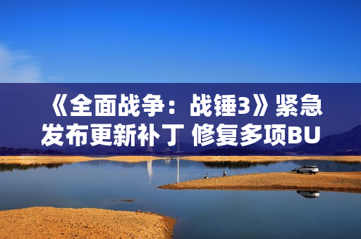 《全面战争：战锤3》紧急发布更新补丁 修复多项BUG