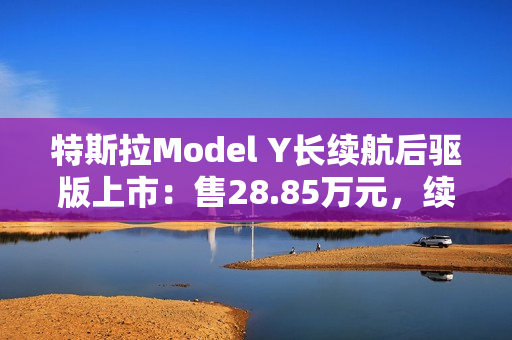 特斯拉Model Y长续航后驱版上市：售28.85万元，续航821公里