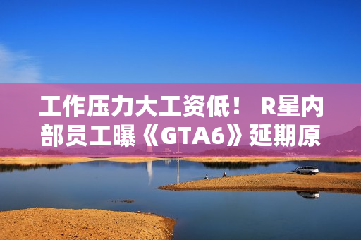 工作压力大工资低！ R星内部员工曝《GTA6》延期原因