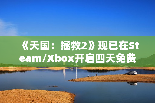 《天国：拯救2》现已在Steam/Xbox开启四天免费试玩