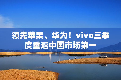 领先苹果、华为！vivo三季度重返中国市场第一