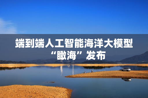 端到端人工智能海洋大模型“瞰海”发布