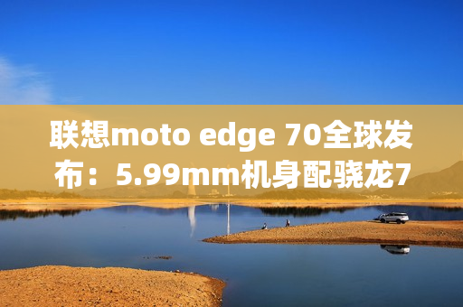 联想moto edge 70全球发布:5.99mm机身配骁龙7G4 联想moto edge 70全球发布:5.99mm机身配骁龙7G4