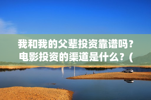 我和我的父辈投资靠谱吗？电影投资的渠道是什么？(我和我的父辈 总投资)