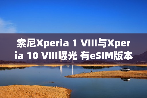 索尼Xperia 1 VIII与Xperia 10 VIII曝光 有eSIM版本