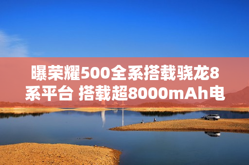 曝荣耀500全系搭载骁龙8系平台 搭载超8000mAh电池