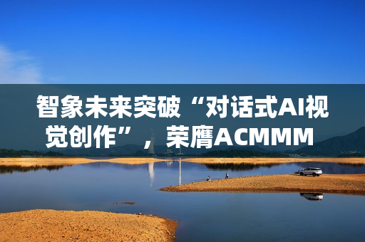 智象未来突破“对话式AI视觉创作”，荣膺ACMMM 2025最佳演示奖