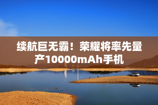 续航巨无霸！荣耀将率先量产10000mAh手机