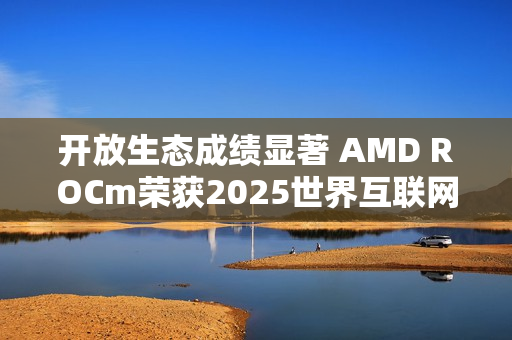 开放生态成绩显著 AMD ROCm荣获2025世界互联网大会领先科技奖