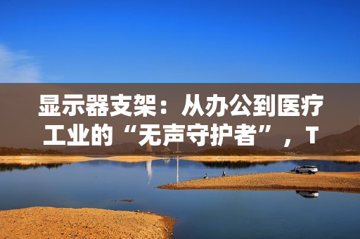 显示器支架：从办公到医疗工业的“无声守护者”，TOPSKYS如何脱颖而出