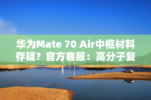 华为Mate 70 Air中框材料存疑？官方客服：高分子复合材料