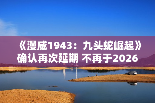 《漫威1943：九头蛇崛起》确认再次延期 不再于2026年初发售！