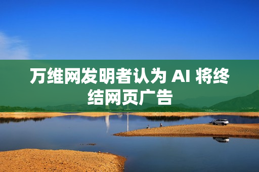万维网发明者认为 AI 将终结网页广告
