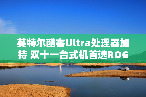 英特尔酷睿Ultra处理器加持 双十一台式机首选ROG魔霸9X