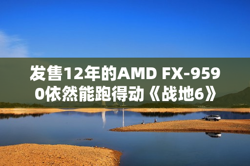 发售12年的AMD FX-9590依然能跑得动《战地6》