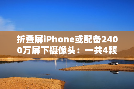 折叠屏iPhone或配备2400万屏下摄像头：一共4颗摄像头