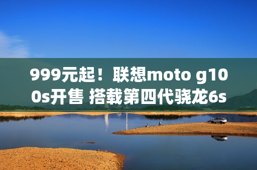 999元起！联想moto g100s开售 搭载第四代骁龙6s