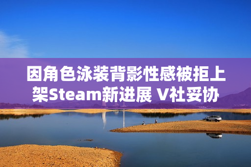 因角色泳装背影性感被拒上架Steam新进展 V社妥协了