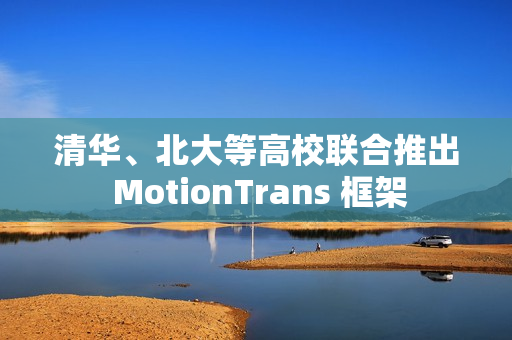 清华、北大等高校联合推出 MotionTrans 框架