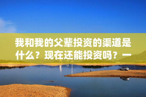 我和我的父辈投资的渠道是什么？现在还能投资吗？一份多少钱？(我和我的父辈投资方)