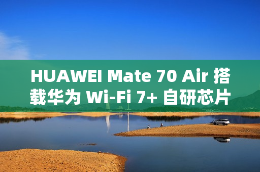 HUAWEI Mate 70 Air 搭载华为 Wi-Fi 7+ 自研芯片级协同技术，提升信号强度