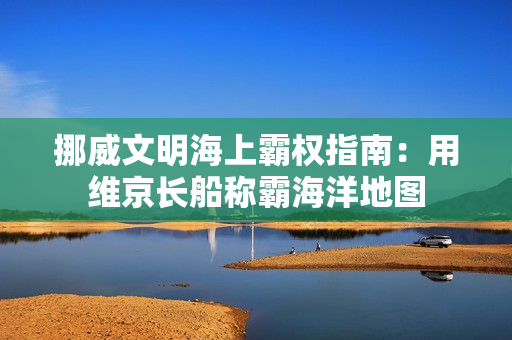 挪威文明海上霸权指南:用维京长船称霸海洋地图 挪威文明海上霸权指南:用维京长船称霸海洋地图
