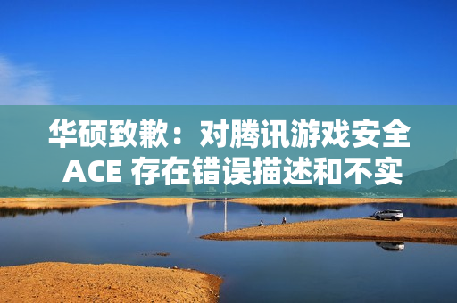 华硕致歉：对腾讯游戏安全 ACE 存在错误描述和不实评价