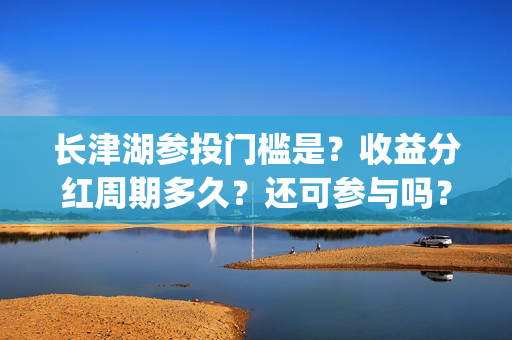 长津湖参投门槛是？收益分红周期多久？还可参与吗？(长津湖参投公司)