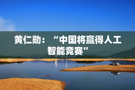 黄仁勋：“中国将赢得人工智能竞赛”
