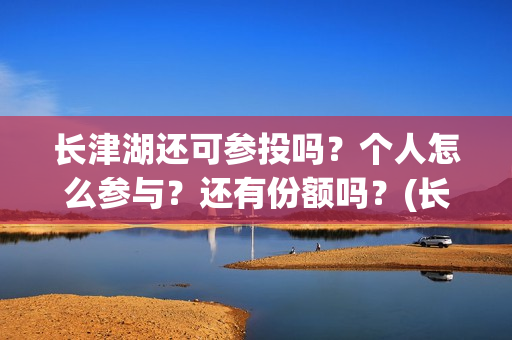 长津湖还可参投吗？个人怎么参与？还有份额吗？(长津湖还能投资吗)