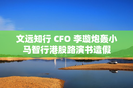 文远知行 CFO 李璇炮轰小马智行港股路演书造假