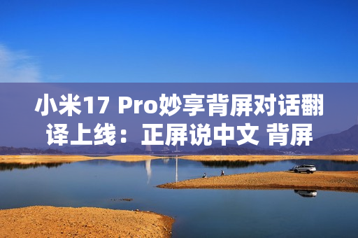 小米17 Pro妙享背屏对话翻译上线：正屏说中文 背屏即时翻译
