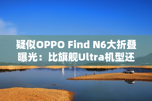 疑似OPPO Find N6大折叠曝光：比旗舰Ultra机型还薄！