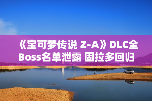 《宝可梦传说 Z-A》DLC全Boss名单泄露 固拉多回归