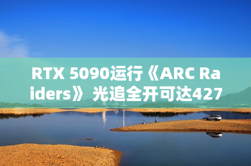 RTX 5090运行《ARC Raiders》 光追全开可达427帧