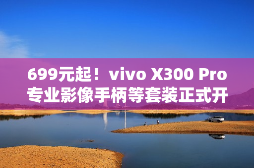 699元起！vivo X300 Pro专业影像手柄等套装正式开售