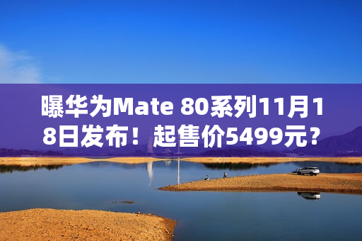 曝华为Mate 80系列11月18日发布！起售价5499元？