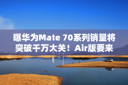 曝华为Mate 70系列销量将突破千万大关！Air版要来了